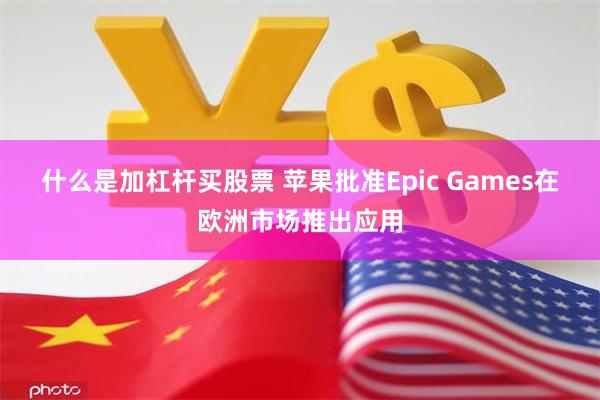 什么是加杠杆买股票 苹果批准Epic Games在欧洲市场推出应用