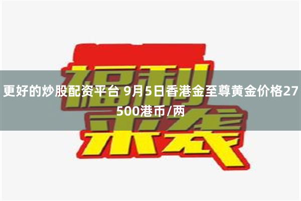 更好的炒股配资平台 9月5日香港金至尊黄金价格27500港币/两