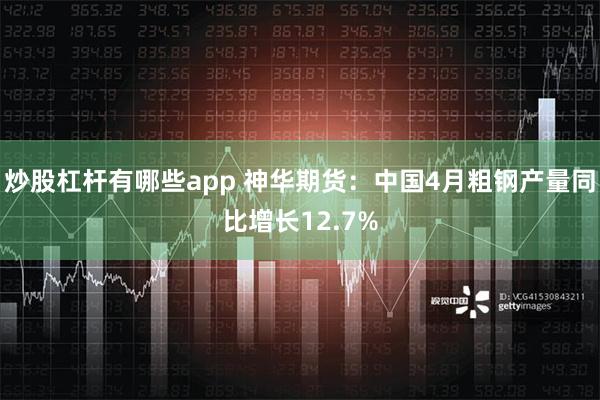 炒股杠杆有哪些app 神华期货：中国4月粗钢产量同比增长12.7%