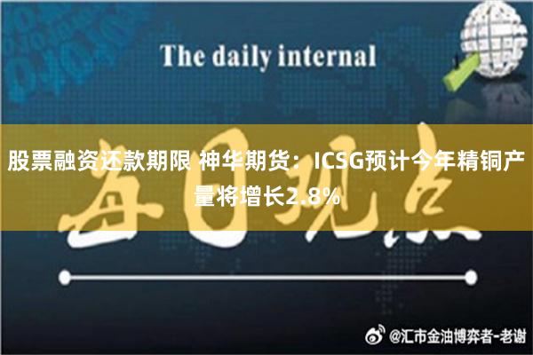 股票融资还款期限 神华期货：ICSG预计今年精铜产量将增长2.8%