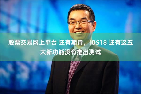 股票交易网上平台 还有期待，iOS18 还有这五大新功能没有推出测试