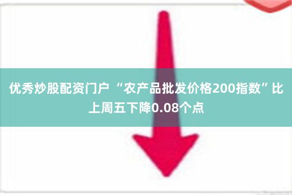 优秀炒股配资门户 “农产品批发价格200指数”比上周五下降0.08个点