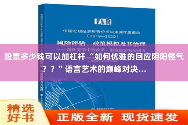 股票多少钱可以加杠杆 “如何优雅的回应阴阳怪气？？”语言艺术的巅峰对决...