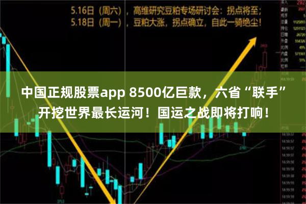 中国正规股票app 8500亿巨款，六省“联手”开挖世界最长运河！国运之战即将打响！