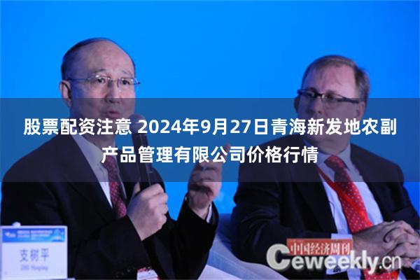 股票配资注意 2024年9月27日青海新发地农副产品管理有限公司价格行情