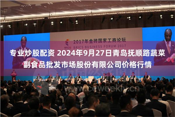 专业炒股配资 2024年9月27日青岛抚顺路蔬菜副食品批发市场股份有限公司价格行情