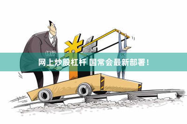 网上炒股杠杆 国常会最新部署！