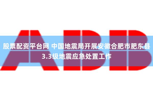 股票配资平台网 中国地震局开展安徽合肥市肥东县3.3级地震应急处置工作