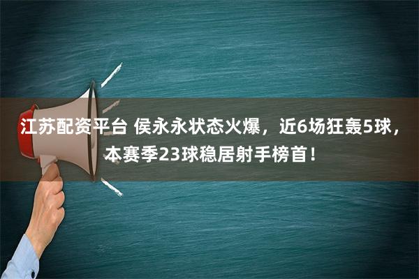 江苏配资平台 侯永永状态火爆，近6场狂轰5球，本赛季23球稳居射手榜首！