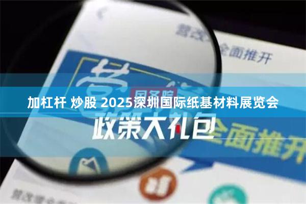 加杠杆 炒股 2025深圳国际纸基材料展览会