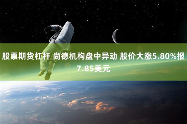 股票期货杠杆 尚德机构盘中异动 股价大涨5.80%报7.85美元