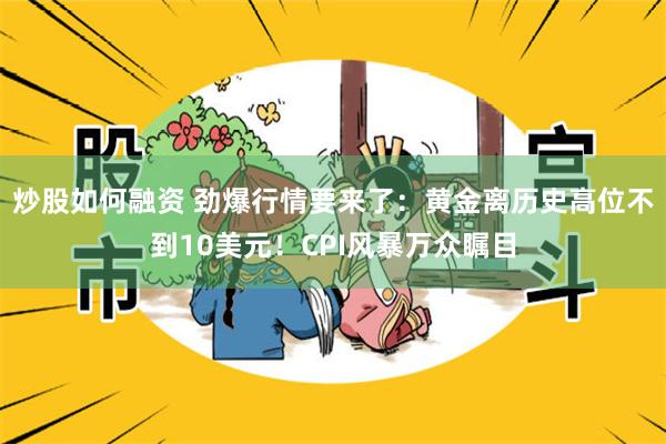 炒股如何融资 劲爆行情要来了：黄金离历史高位不到10美元！CPI风暴万众瞩目