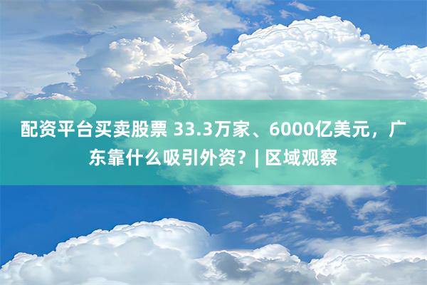 配资平台买卖股票 33.3万家、6000亿美元，广东靠什么吸引外资？| 区域观察