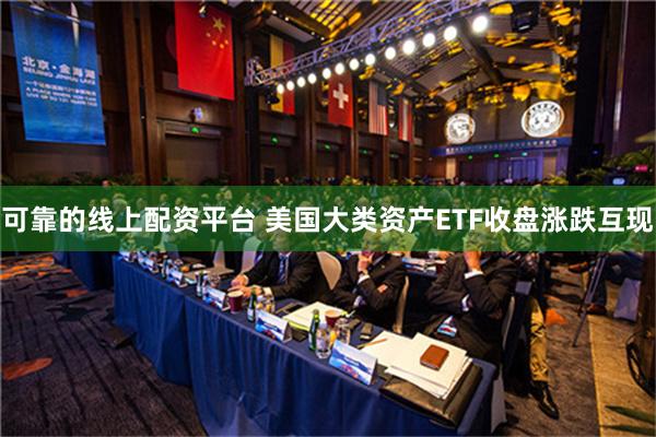 可靠的线上配资平台 美国大类资产ETF收盘涨跌互现