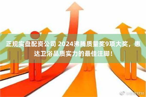 正规实盘配资公司 2024沸腾质量奖9项大奖，惠达卫浴品质实力的最佳注脚！