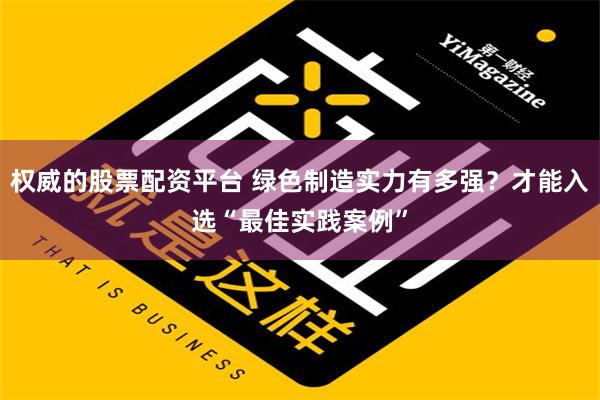 权威的股票配资平台 绿色制造实力有多强？才能入选“最佳实践案例”