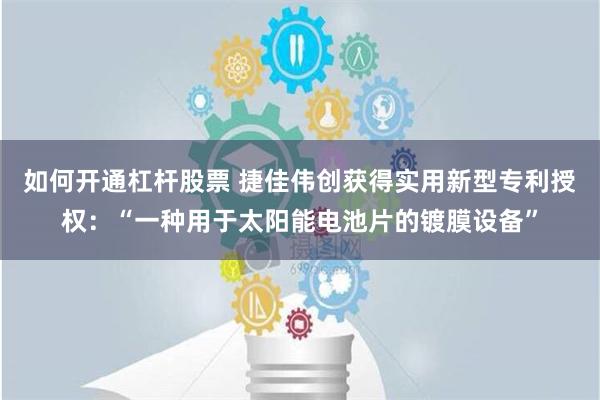 如何开通杠杆股票 捷佳伟创获得实用新型专利授权：“一种用于太阳能电池片的镀膜设备”