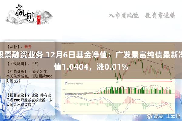 股票融资业务 12月6日基金净值：广发景富纯债最新净值1.0404，涨0.01%