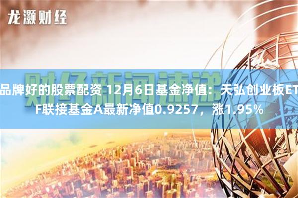 品牌好的股票配资 12月6日基金净值：天弘创业板ETF联接基金A最新净值0.9257，涨1.95%