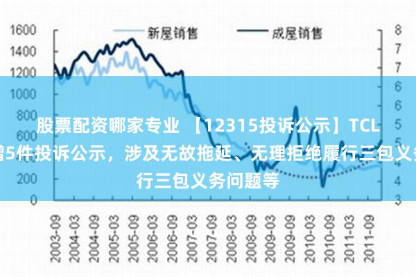 股票配资哪家专业 【12315投诉公示】TCL电子新增5件投诉公示，涉及无故拖延、无理拒绝履行三包义务问题等