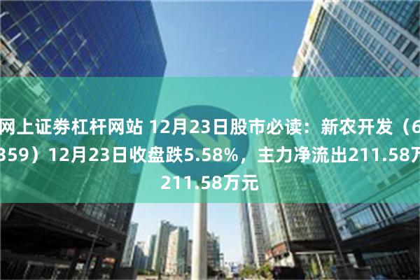 网上证劵杠杆网站 12月23日股市必读：新农开发（600359）12月23日收盘跌5.58%，主力净流出211.58万元