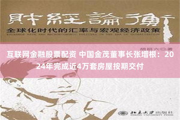 互联网金融股票配资 中国金茂董事长张增根：2024年完成近4万套房屋按期交付