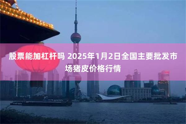 股票能加杠杆吗 2025年1月2日全国主要批发市场猪皮价格行情