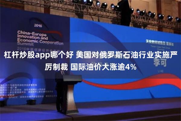 杠杆炒股app哪个好 美国对俄罗斯石油行业实施严厉制裁 国际油价大涨逾4%