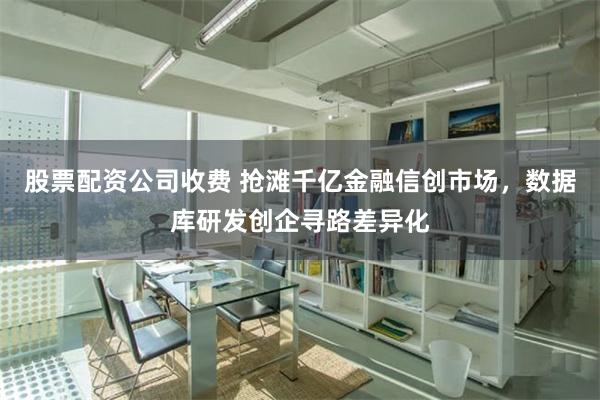 股票配资公司收费 抢滩千亿金融信创市场，数据库研发创企寻路差异化