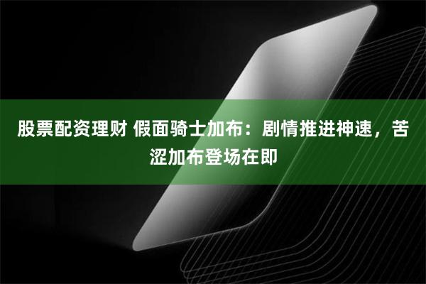 股票配资理财 假面骑士加布：剧情推进神速，苦涩加布登场在即