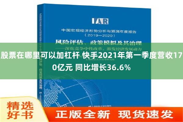 股票在哪里可以加杠杆 快手2021年第一季度营收170亿元 同比增长36.6%