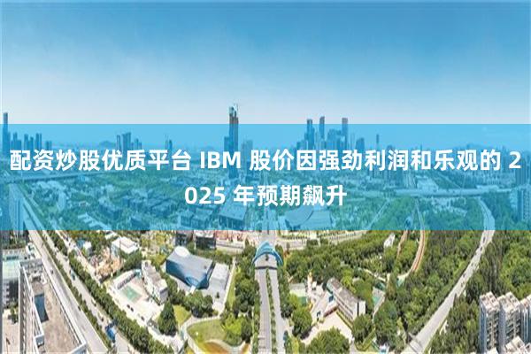 配资炒股优质平台 IBM 股价因强劲利润和乐观的 2025 年预期飙升