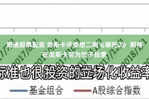 南通股票配资 奥斯卡评委想二刷《哪吒2》 期待在奥斯卡奖为饺子投票