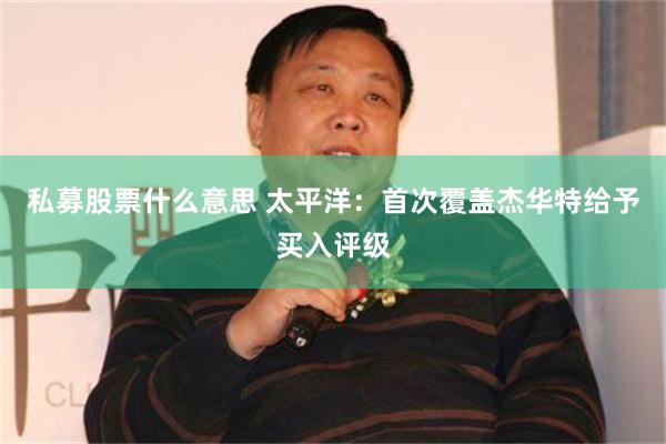 私募股票什么意思 太平洋：首次覆盖杰华特给予买入评级