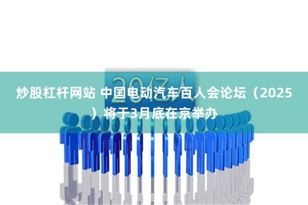 炒股杠杆网站 中国电动汽车百人会论坛（2025）将于3月底在京举办